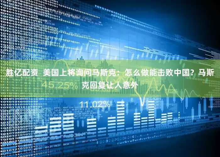 胜亿配资  美国上将询问马斯克：怎么做能击败中国？马斯克回复让人意外