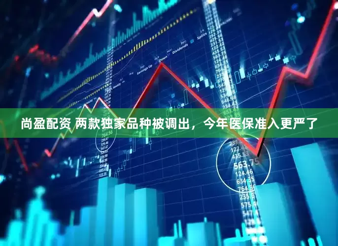 尚盈配资 两款独家品种被调出，今年医保准入更严了