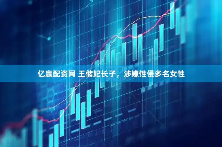 亿赢配资网 王储妃长子，涉嫌性侵多名女性
