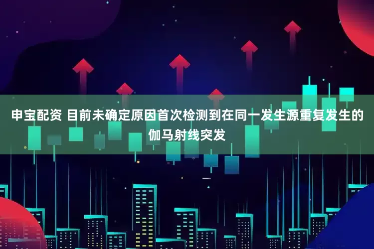 申宝配资 目前未确定原因首次检测到在同一发生源重复发生的伽马射线突发