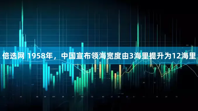 倍选网 1958年,中国宣布领海宽度由3海里提升为12海里