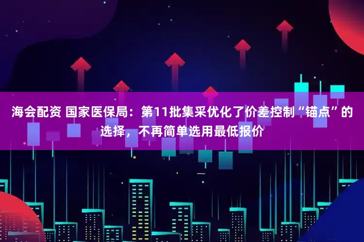 海会配资 国家医保局：第11批集采优化了价差控制“锚点”的选择，不再简单选用最低报价