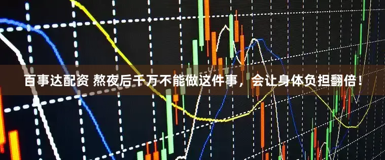 百事达配资 熬夜后千万不能做这件事，会让身体负担翻倍！