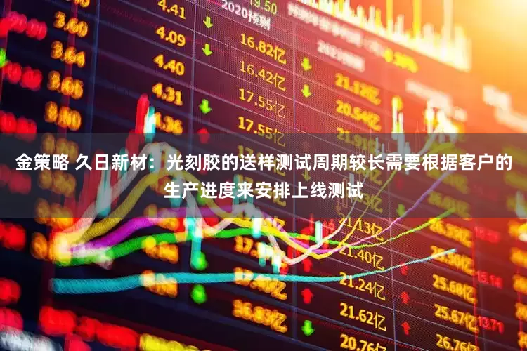 金策略 久日新材：光刻胶的送样测试周期较长需要根据客户的生产进度来安排上线测试