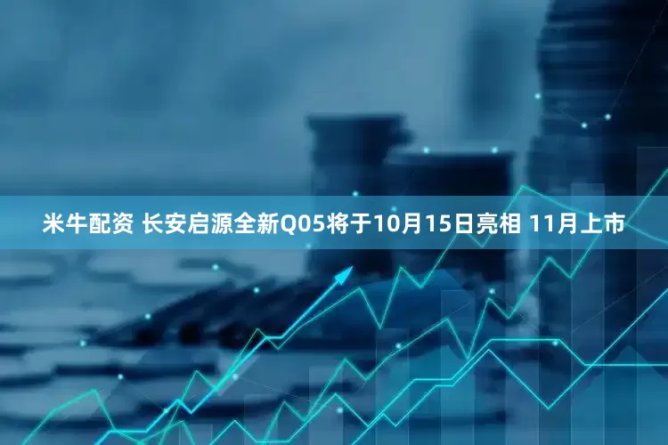 米牛配资 长安启源全新Q05将于10月15日亮相 11月上市