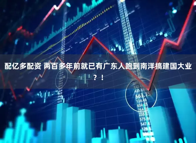 配亿多配资 两百多年前就已有广东人跑到南洋搞建国大业？！
