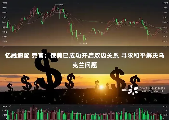忆融速配 克宫：俄美已成功开启双边关系 寻求和平解决乌克兰问题