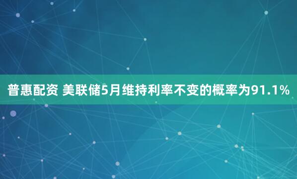 普惠配资 美联储5月维持利率不变的概率为91.1%