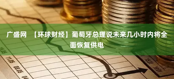 广盛网  【环球财经】葡萄牙总理说未来几小时内将全面恢复供电