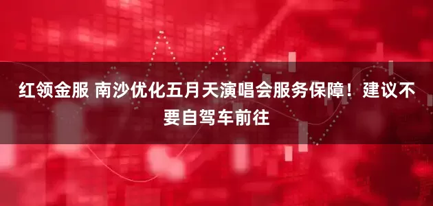 红领金服 南沙优化五月天演唱会服务保障！建议不要自驾车前往
