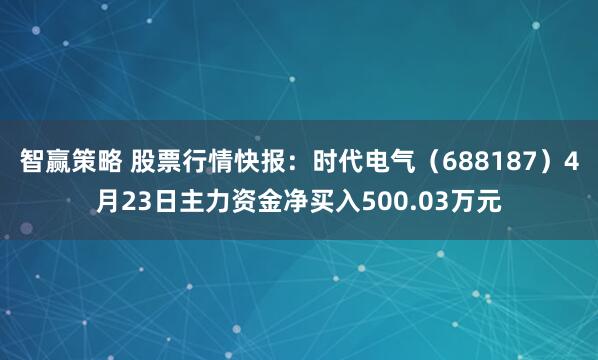 智赢策略 股票行情快报：时代电气（688187）4月23日主力资金净买入500.03万元