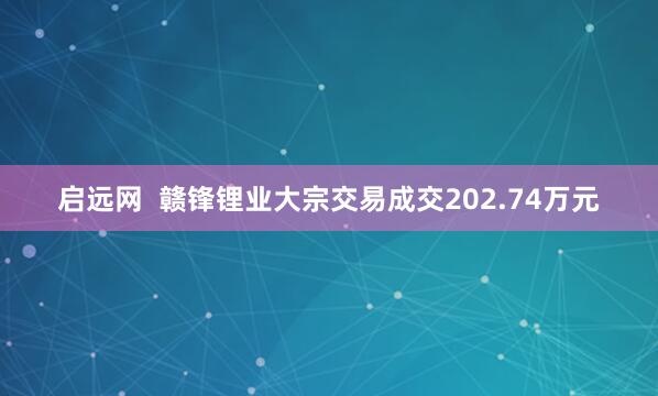 启远网  赣锋锂业大宗交易成交202.74万元