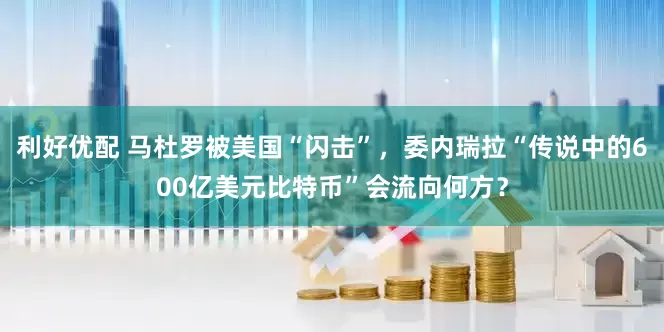 利好优配 马杜罗被美国“闪击”，委内瑞拉“传说中的600亿美元比特币”会流向何方？