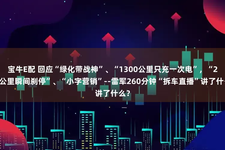 宝牛E配 回应“绿化带战神”、“1300公里只充一次电”，“200公里瞬间刹停”、“小字营销”--雷军260分钟“拆车直播”讲了什么？