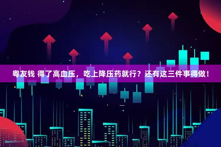 粤友钱 得了高血压，吃上降压药就行？还有这三件事得做！