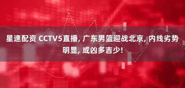 星速配资 CCTV5直播, 广东男篮迎战北京, 内线劣势明显, 或凶多吉少!