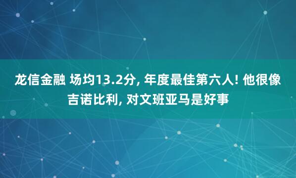 龙信金融 场均13.2分, 年度最佳第六人! 他很像吉诺比利, 对文班亚马是好事