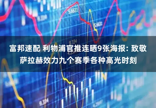 富邦速配 利物浦官推连晒9张海报: 致敬萨拉赫效力九个赛季各种高光时刻