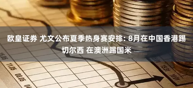 欧皇证券 尤文公布夏季热身赛安排: 8月在中国香港踢切尔西 在澳洲踢国米
