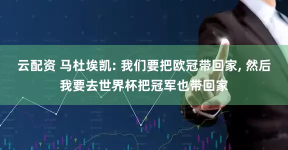 云配资 马杜埃凯: 我们要把欧冠带回家, 然后我要去世界杯把冠军也带回家