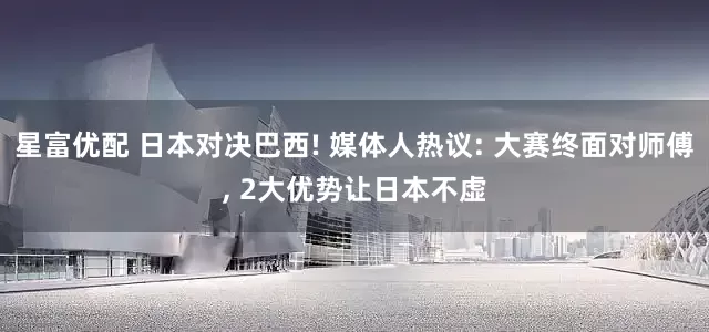 星富优配 日本对决巴西! 媒体人热议: 大赛终面对师傅, 2大优势让日本不虚