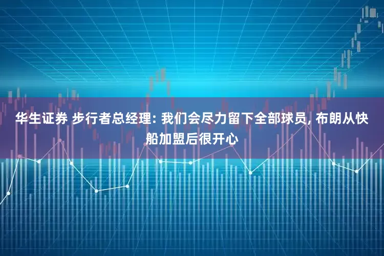 华生证券 步行者总经理: 我们会尽力留下全部球员, 布朗从快船加盟后很开心