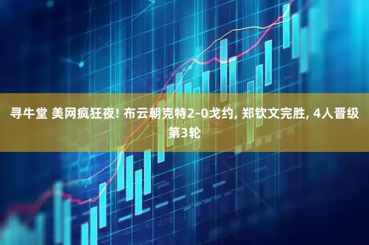 寻牛堂 美网疯狂夜! 布云朝克特2-0戈约, 郑钦文完胜, 4人晋级第3轮