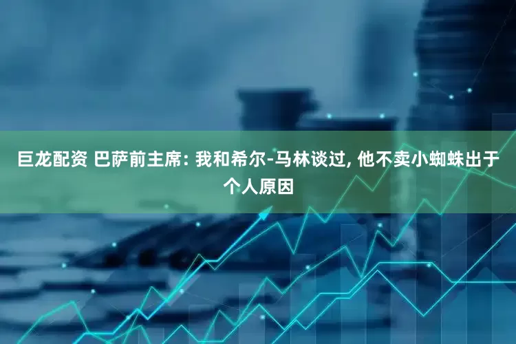 巨龙配资 巴萨前主席: 我和希尔-马林谈过, 他不卖小蜘蛛出于个人原因