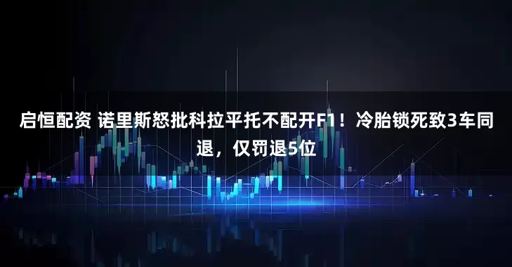 启恒配资 诺里斯怒批科拉平托不配开F1！冷胎锁死致3车同退，仅罚退5位
