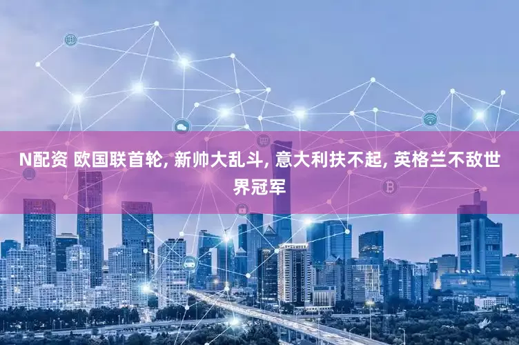 N配资 欧国联首轮, 新帅大乱斗, 意大利扶不起, 英格兰不敌世界冠军